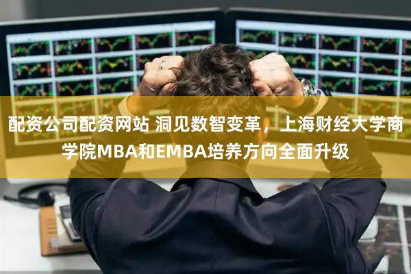 配资公司配资网站 洞见数智变革，上海财经大学商学院MBA和EMBA培养方向全面升级