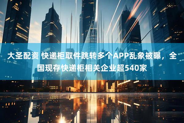 大圣配资 快递柜取件跳转多个APP乱象被曝，全国现存快递柜相关企业超540家