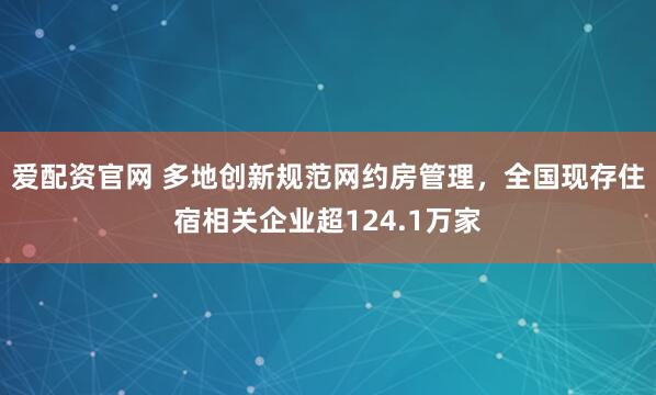 爱配资官网 多地创新规范网约房管理，全国现存住宿相关企业超124.1万家