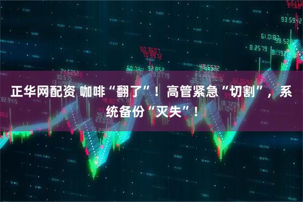 正华网配资 咖啡“翻了”！高管紧急“切割”，系统备份“灭失”！