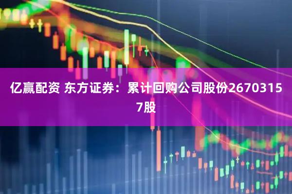 亿赢配资 东方证券：累计回购公司股份26703157股