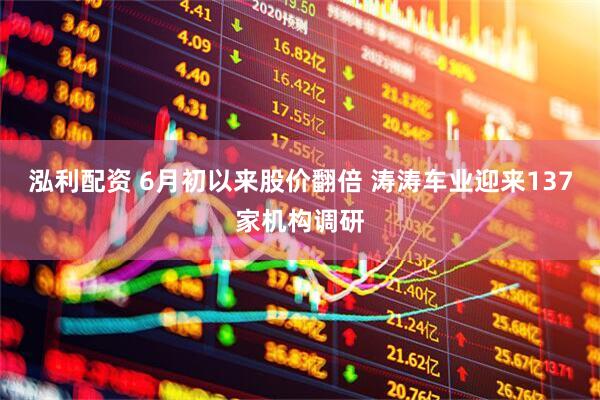 泓利配资 6月初以来股价翻倍 涛涛车业迎来137家机构调研