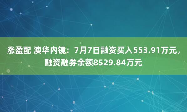 涨盈配 澳华内镜：7月7日融资买入553.91万元，融资融券余额8529.84万元