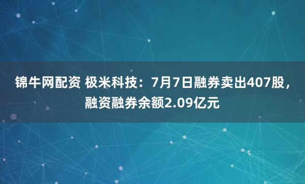 锦牛网配资 极米科技：7月7日融券卖出407股，融资融券余额2.09亿元