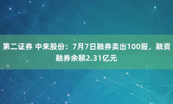 第二证券 中来股份：7月7日融券卖出100股，融资融券余额2.31亿元