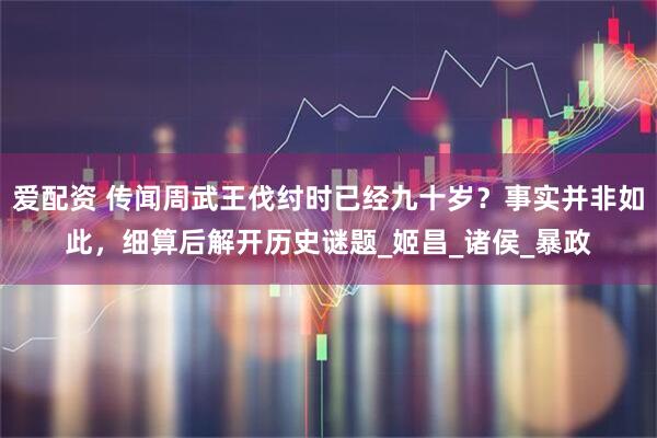 爱配资 传闻周武王伐纣时已经九十岁？事实并非如此，细算后解开历史谜题_姬昌_诸侯_暴政