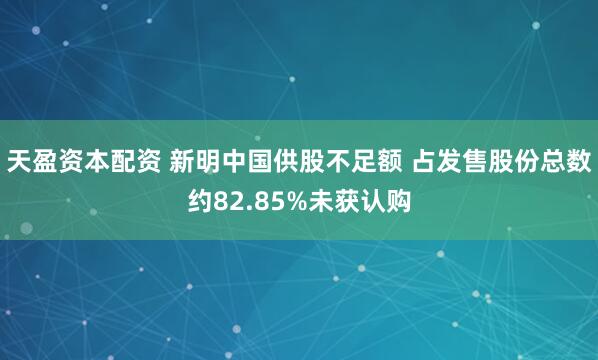 天盈资本配资 新明中国供股不足额 占发售股份总数约82.85%未获认购