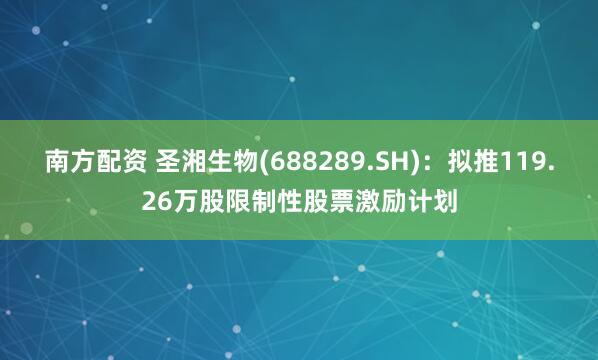 南方配资 圣湘生物(688289.SH)：拟推119.26万股限制性股票激励计划