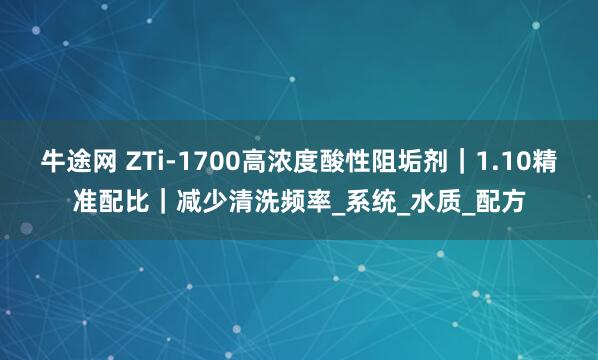 牛途网 ZTi-1700高浓度酸性阻垢剂｜1.10精准配比｜减少清洗频率_系统_水质_配方