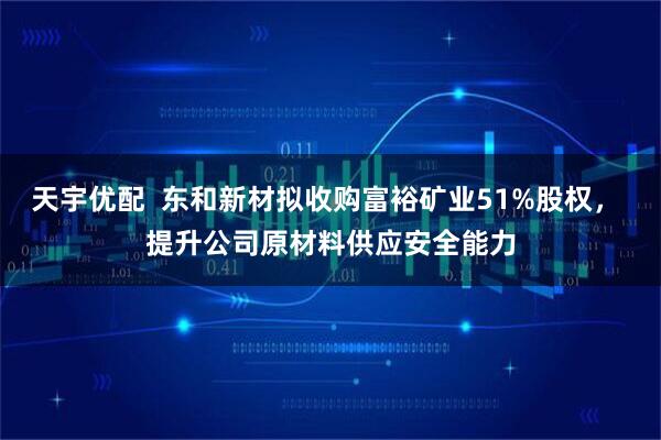 天宇优配  东和新材拟收购富裕矿业51%股权， 提升公司原材料供应安全能力