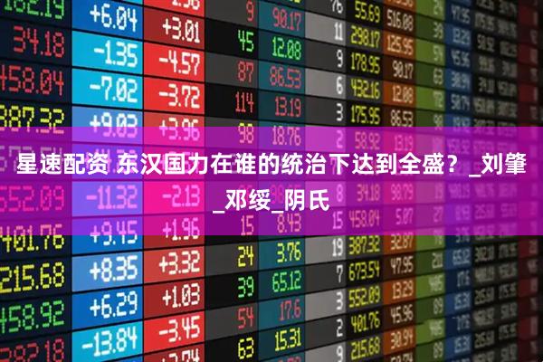 星速配资 东汉国力在谁的统治下达到全盛？_刘肇_邓绥_阴氏