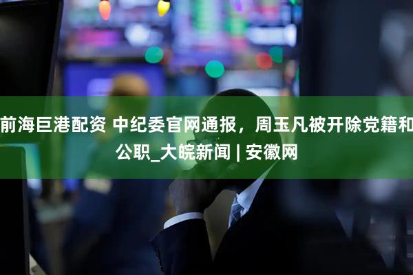 前海巨港配资 中纪委官网通报，周玉凡被开除党籍和公职_大皖新闻 | 安徽网
