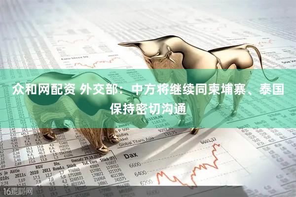 众和网配资 外交部：中方将继续同柬埔寨、泰国保持密切沟通