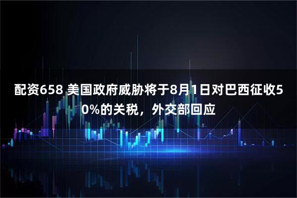 配资658 美国政府威胁将于8月1日对巴西征收50%的关税，外交部回应