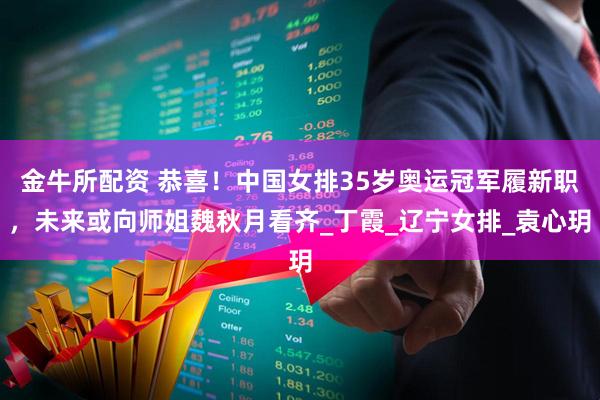 金牛所配资 恭喜！中国女排35岁奥运冠军履新职，未来或向师姐魏秋月看齐_丁霞_辽宁女排_袁心玥