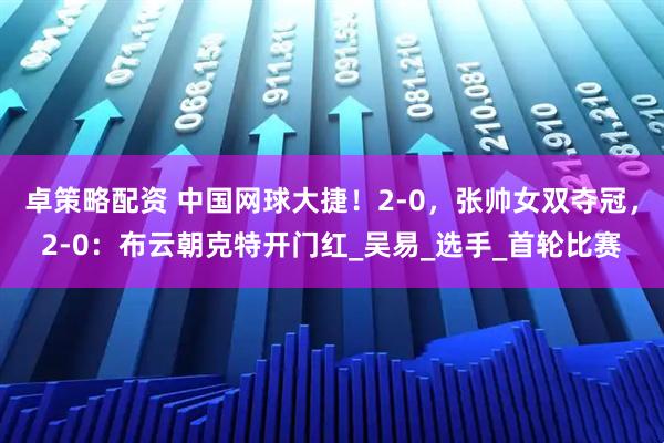 卓策略配资 中国网球大捷！2-0，张帅女双夺冠，2-0：布云朝克特开门红_吴易_选手_首轮比赛