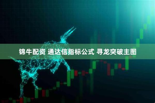 锦牛配资 通达信指标公式 寻龙突破主图