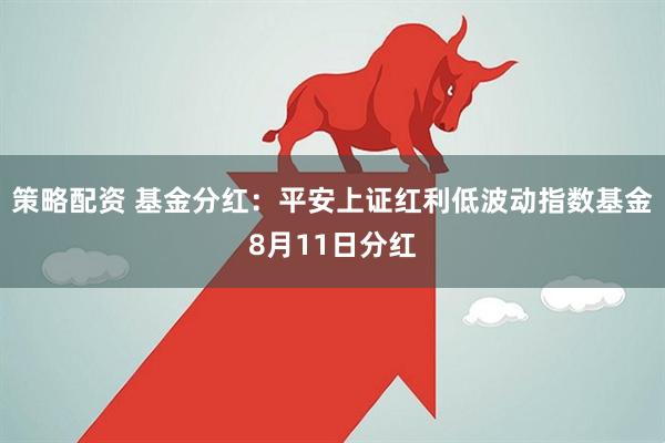策略配资 基金分红：平安上证红利低波动指数基金8月11日分红