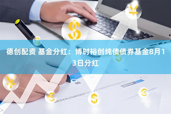 德创配资 基金分红：博时裕创纯债债券基金8月13日分红