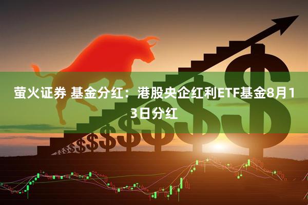 萤火证券 基金分红：港股央企红利ETF基金8月13日分红