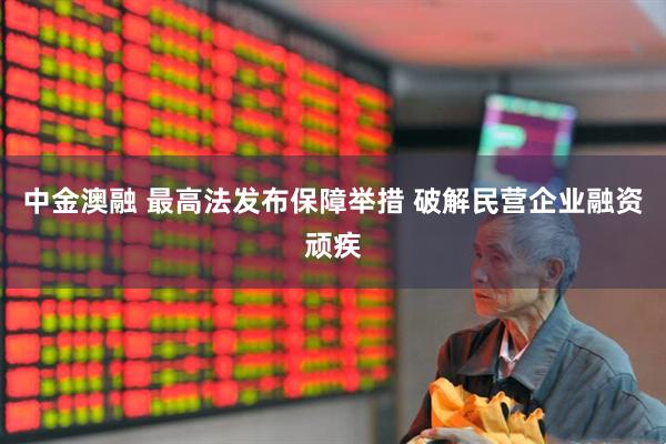 中金澳融 最高法发布保障举措 破解民营企业融资顽疾